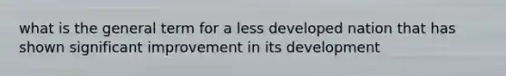 what is the general term for a less developed nation that has shown significant improvement in its development