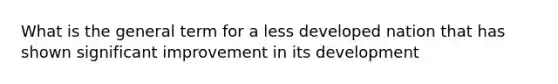 What is the general term for a less developed nation that has shown significant improvement in its development