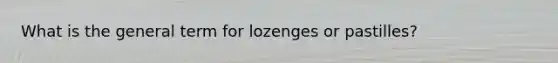 What is the general term for lozenges or pastilles?