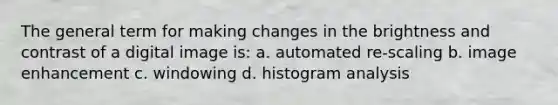 The general term for making changes in the brightness and contrast of a digital image is: a. automated re-scaling b. image enhancement c. windowing d. histogram analysis