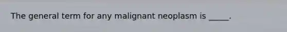 The general term for any malignant neoplasm is _____.