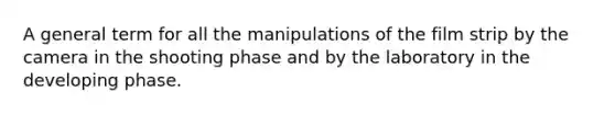 A general term for all the manipulations of the film strip by the camera in the shooting phase and by the laboratory in the developing phase.