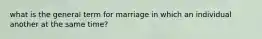 what is the general term for marriage in which an individual another at the same time?