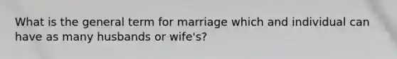 What is the general term for marriage which and individual can have as many husbands or wife's?