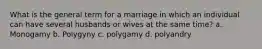 What is the general term for a marriage in which an individual can have several husbands or wives at the same time? a. Monogamy b. Polygyny c. polygamy d. polyandry