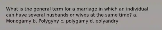 What is the general term for a marriage in which an individual can have several husbands or wives at the same time? a. Monogamy b. Polygyny c. polygamy d. polyandry