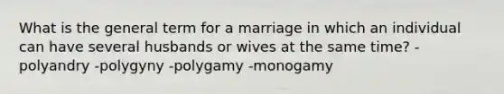 What is the general term for a marriage in which an individual can have several husbands or wives at the same time? -polyandry -polygyny -polygamy -monogamy