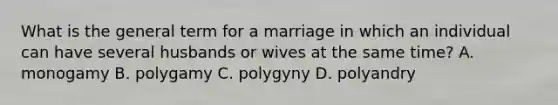 What is the general term for a marriage in which an individual can have several husbands or wives at the same time? A. monogamy B. polygamy C. polygyny D. polyandry