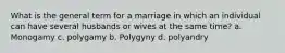 What is the general term for a marriage in which an individual can have several husbands or wives at the same time? a. Monogamy c. polygamy b. Polygyny d. polyandry