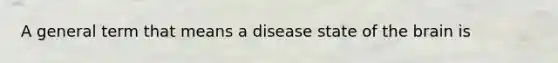 A general term that means a disease state of the brain is