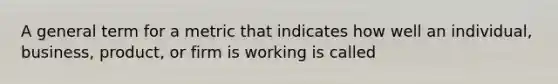 A general term for a metric that indicates how well an individual, business, product, or firm is working is called