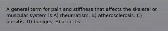 A general term for pain and stiffness that affects the skeletal or muscular system is A) rheumatism. B) atherosclerosis. C) bursitis. D) bunions. E) arthritis.