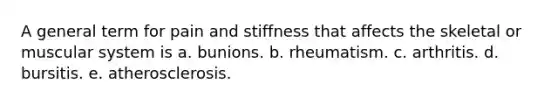 A general term for pain and stiffness that affects the skeletal or muscular system is a. bunions. b. rheumatism. c. arthritis. d. bursitis. e. atherosclerosis.