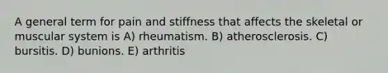 A general term for pain and stiffness that affects the skeletal or muscular system is A) rheumatism. B) atherosclerosis. C) bursitis. D) bunions. E) arthritis