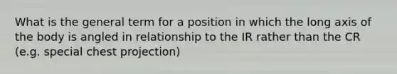 What is the general term for a position in which the long axis of the body is angled in relationship to the IR rather than the CR (e.g. special chest projection)