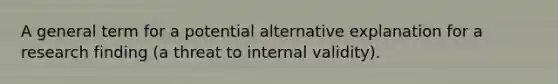 A general term for a potential alternative explanation for a research finding (a threat to internal validity).