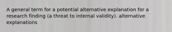 A general term for a potential alternative explanation for a research finding (a threat to internal validity). alternative explanations