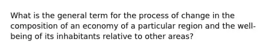 What is the general term for the process of change in the composition of an economy of a particular region and the well-being of its inhabitants relative to other areas?