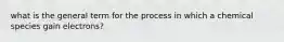 what is the general term for the process in which a chemical species gain electrons?