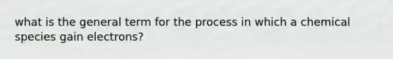 what is the general term for the process in which a chemical species gain electrons?