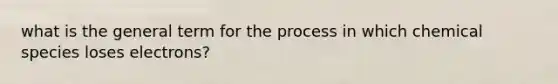 what is the general term for the process in which chemical species loses electrons?