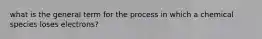 what is the general term for the process in which a chemical species loses electrons?