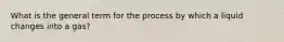 What is the general term for the process by which a liquid changes into a gas?