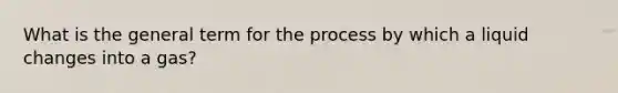 What is the general term for the process by which a liquid changes into a gas?