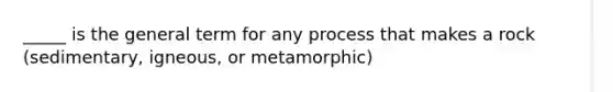 _____ is the general term for any process that makes a rock (sedimentary, igneous, or metamorphic)