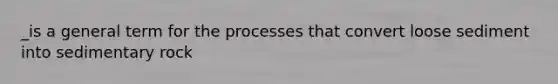 _is a general term for the processes that convert loose sediment into sedimentary rock