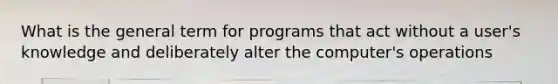 What is the general term for programs that act without a user's knowledge and deliberately alter the computer's operations