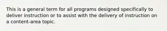 This is a general term for all programs designed specifically to deliver instruction or to assist with the delivery of instruction on a content-area topic.