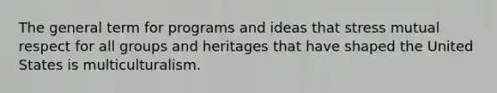 The general term for programs and ideas that stress mutual respect for all groups and heritages that have shaped the United States is multiculturalism.