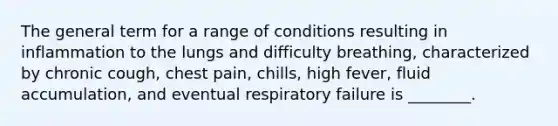 The general term for a range of conditions resulting in inflammation to the lungs and difficulty breathing, characterized by chronic cough, chest pain, chills, high fever, fluid accumulation, and eventual respiratory failure is ________.