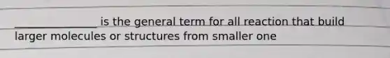 _______________ is the general term for all reaction that build larger molecules or structures from smaller one