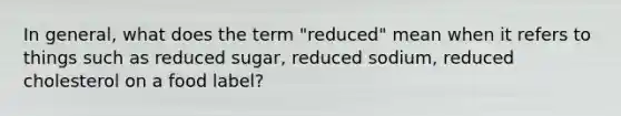 In general, what does the term "reduced" mean when it refers to things such as reduced sugar, reduced sodium, reduced cholesterol on a food label?