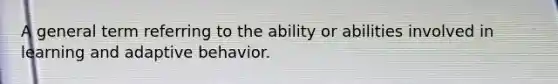 A general term referring to the ability or abilities involved in learning and adaptive behavior.