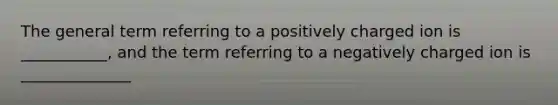 The general term referring to a positively charged ion is ___________, and the term referring to a negatively charged ion is ______________