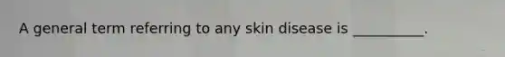 A general term referring to any skin disease is __________.