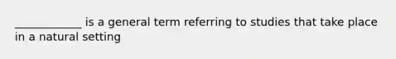 ____________ is a general term referring to studies that take place in a natural setting