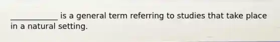 ____________ is a general term referring to studies that take place in a natural setting.