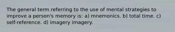 The general term referring to the use of mental strategies to improve a person's memory is: a) mnemonics. b) total time. c) self-reference. d) imagery imagery.