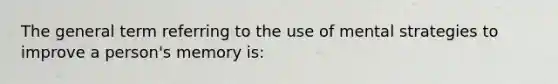 The general term referring to the use of mental strategies to improve a person's memory is: