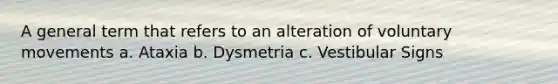 A general term that refers to an alteration of voluntary movements a. Ataxia b. Dysmetria c. Vestibular Signs