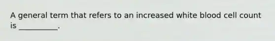 A general term that refers to an increased white blood cell count is __________.