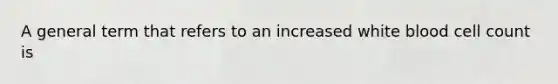 A general term that refers to an increased white blood cell count is