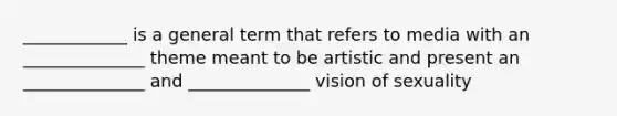 ____________ is a general term that refers to media with an ______________ theme meant to be artistic and present an ______________ and ______________ vision of sexuality