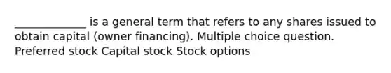 _____________ is a general term that refers to any shares issued to obtain capital (owner financing). Multiple choice question. Preferred stock Capital stock Stock options