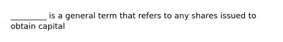 _________ is a general term that refers to any shares issued to obtain capital