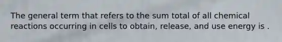 The general term that refers to the sum total of all chemical reactions occurring in cells to obtain, release, and use energy is .